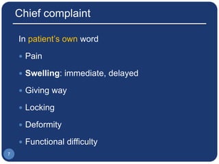 Chief complaint
In patient’s own word
 Pain
 Swelling: immediate, delayed
 Giving way
 Locking
 Deformity
 Functional difficulty
7
 