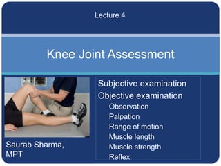 Saurab Sharma,
MPT
Knee Joint Assessment
Lecture 4
Subjective examination
Objective examination
Observation
Palpation
Range of motion
Muscle length
Muscle strength
Reflex
 