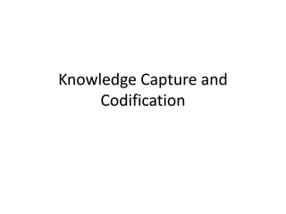 Knowledge Capture and
Codification
 