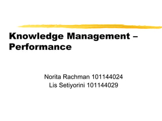 Knowledge Management –
Performance


      Norita Rachman 101144024
       Lis Setiyorini 101144029
 