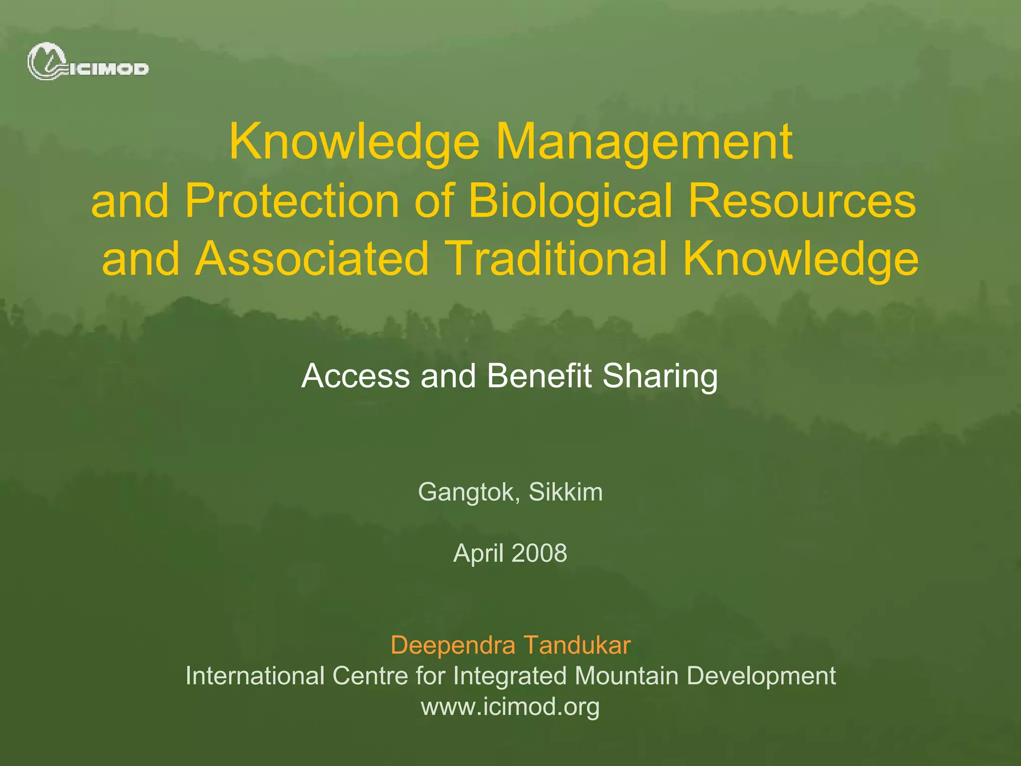 Knowledge Management and Protection of Biological Resources  and Associated Traditional Knowledge Access and Benefit Sharing Gangtok, Sikkim April 2008 Deependra Tandukar International Centre for Integrated Mountain Development www.icimod.org 