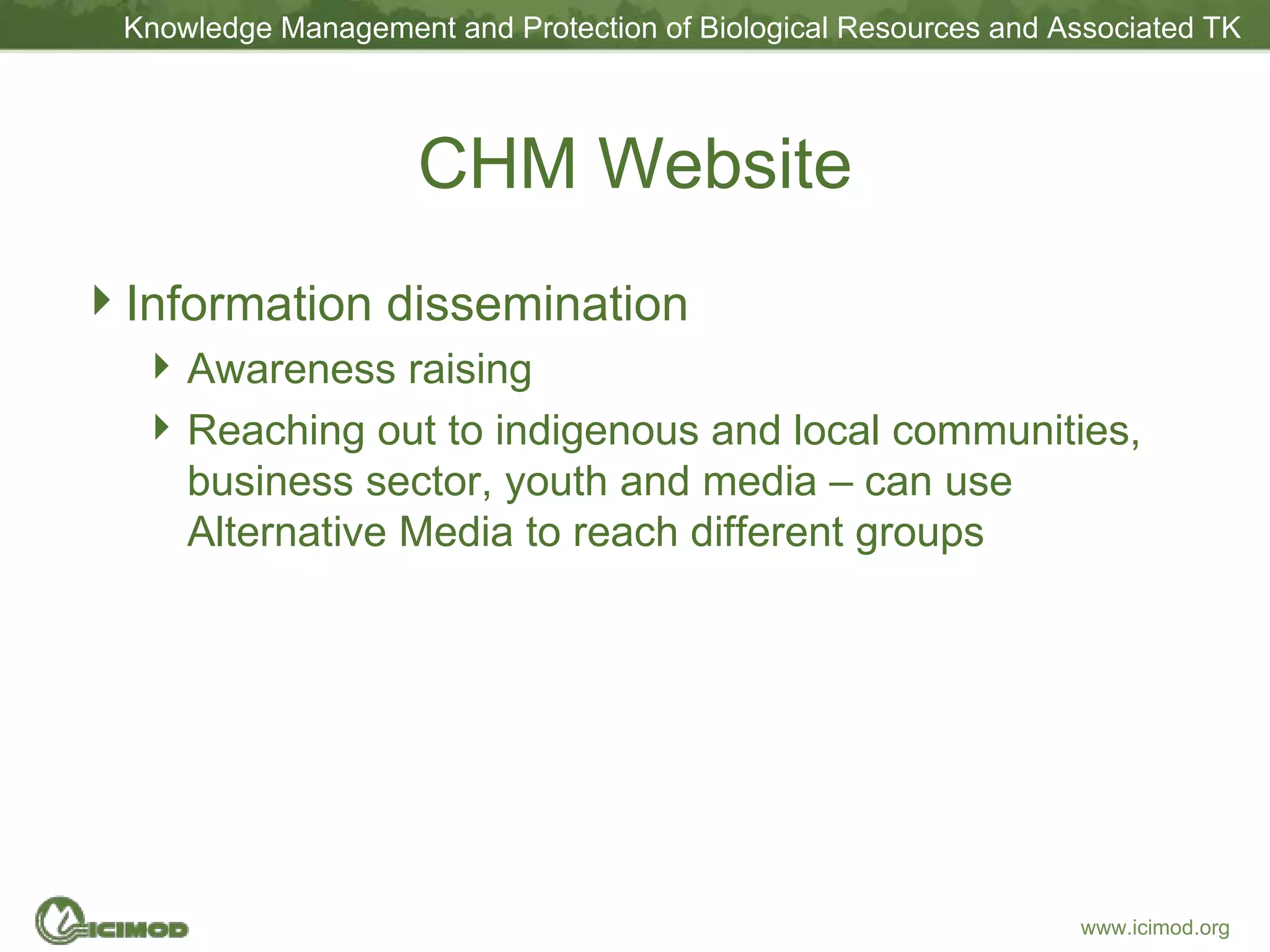 CHM Website Information dissemination Awareness raising Reaching out to indigenous and local communities, business sector, youth and media – can use Alternative Media to reach different groups 