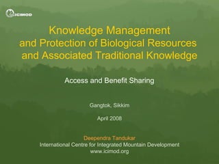 Knowledge Management and Protection of Biological Resources  and Associated Traditional Knowledge Access and Benefit Sharing Gangtok, Sikkim April 2008 Deependra Tandukar International Centre for Integrated Mountain Development www.icimod.org 