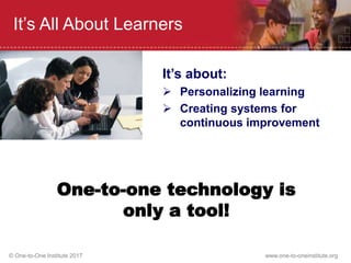 © One-to-One Institute 2017 www.one-to-oneinstitute.org
It’s All About Learners
One-to-one technology is
only a tool!
It’s about:
 Personalizing learning
 Creating systems for
continuous improvement
 