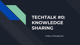 TECHTALK #0:
KNOWLEDGE
SHARING
Tú Phạm - CTO @ sEway JSC
 