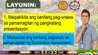 LAYUNIN:
1. Maipakikita ang kanilang pag-unawa
sa pamamagitan ng pangkatang
presentasyon.
2. Masusukat ang kanilang pagkatuto sa
pamamagitan ng Summative Assessment.
II. METADATA CARD
( Introductory Part)
 