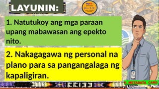 LAYUNIN:
1. Natutukoy ang mga paraan
upang mabawasan ang epekto
nito.
2. Nakagagawa ng personal na
plano para sa pangangalaga ng
kapaligiran.
II. METADATA CARD
( Introductory Part)
 