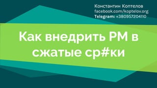Как внедрить PM в
сжатые ср#ки
Константин Коптелов
facebook.com/koptelov.org
Telegram: +380957204110
 