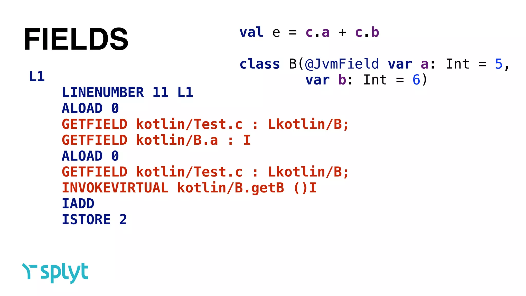 L1
LINENUMBER 11 L1
ALOAD 0
GETFIELD kotlin/Test.c : Lkotlin/B;
GETFIELD kotlin/B.a : I
ALOAD 0
GETFIELD kotlin/Test.c : Lkotlin/B;
INVOKEVIRTUAL kotlin/B.getB ()I
IADD
ISTORE 2
FIELDS val e = c.a + c.b 
 
class B(@JvmField var a: Int = 5,  
var b: Int = 6)
 