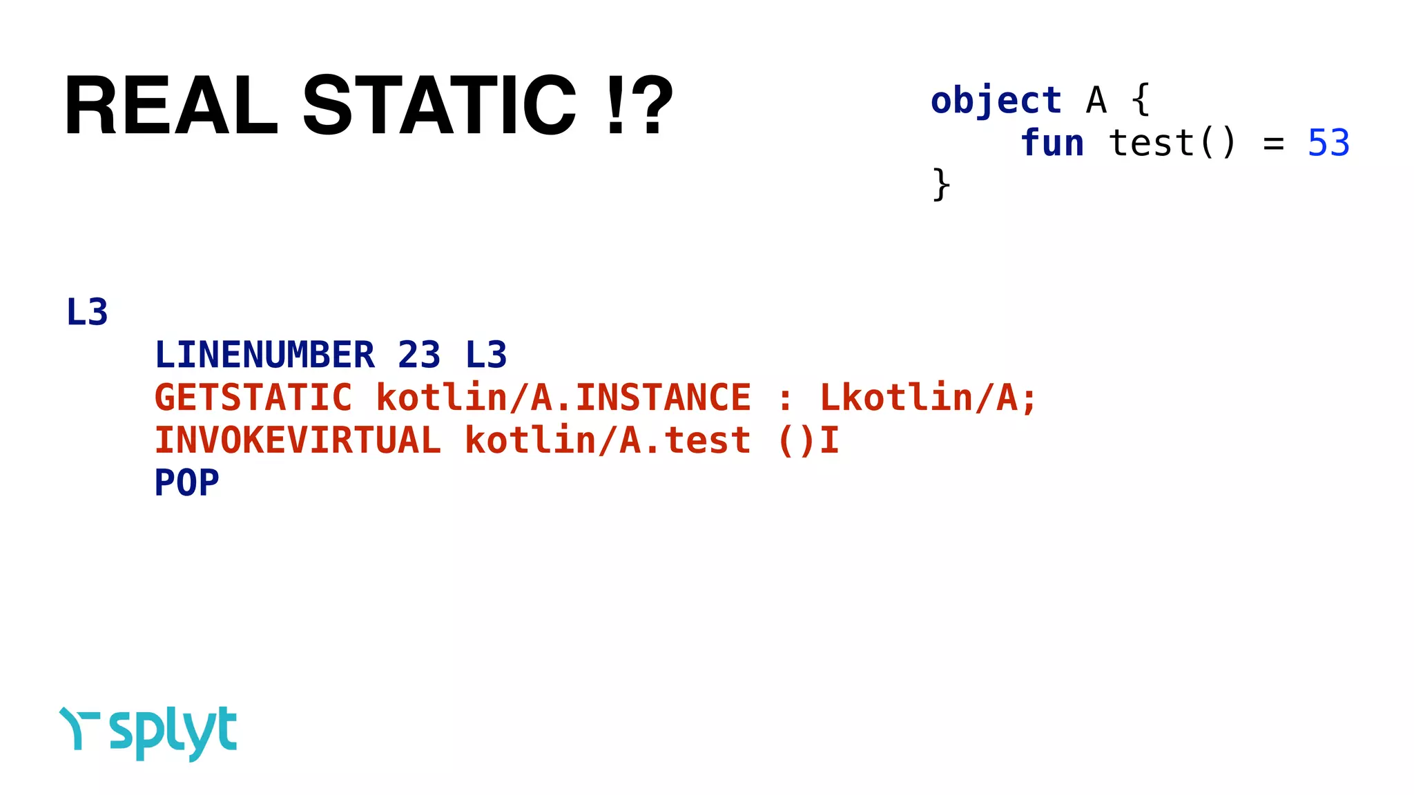 REAL STATIC !? object A { 
fun test() = 53 
}
L3
LINENUMBER 23 L3
GETSTATIC kotlin/A.INSTANCE : Lkotlin/A;
INVOKEVIRTUAL kotlin/A.test ()I
POP
 