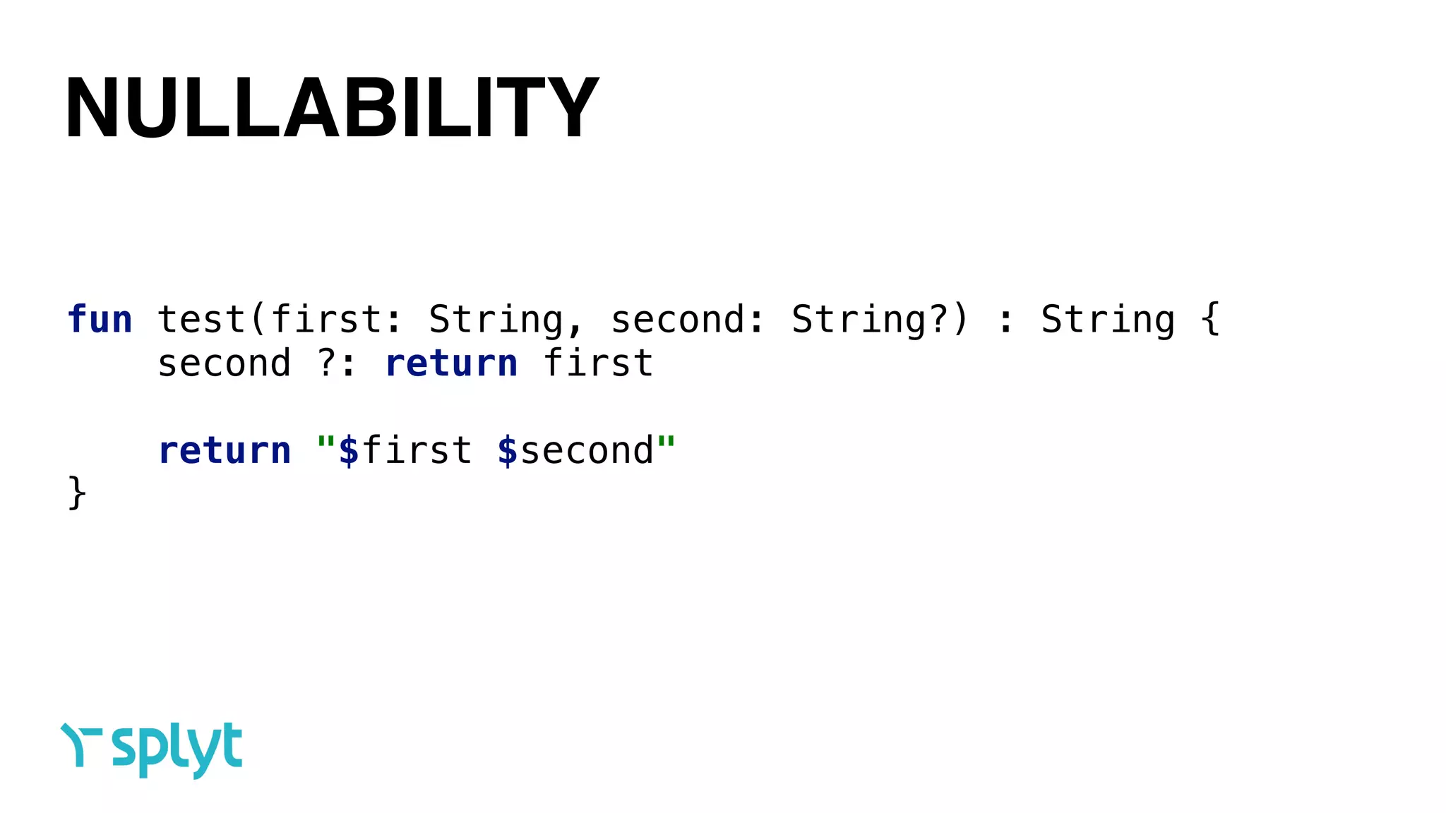 NULLABILITY
fun test(first: String, second: String?) : String { 
second ?: return first 
 
return "$first $second" 
}
 