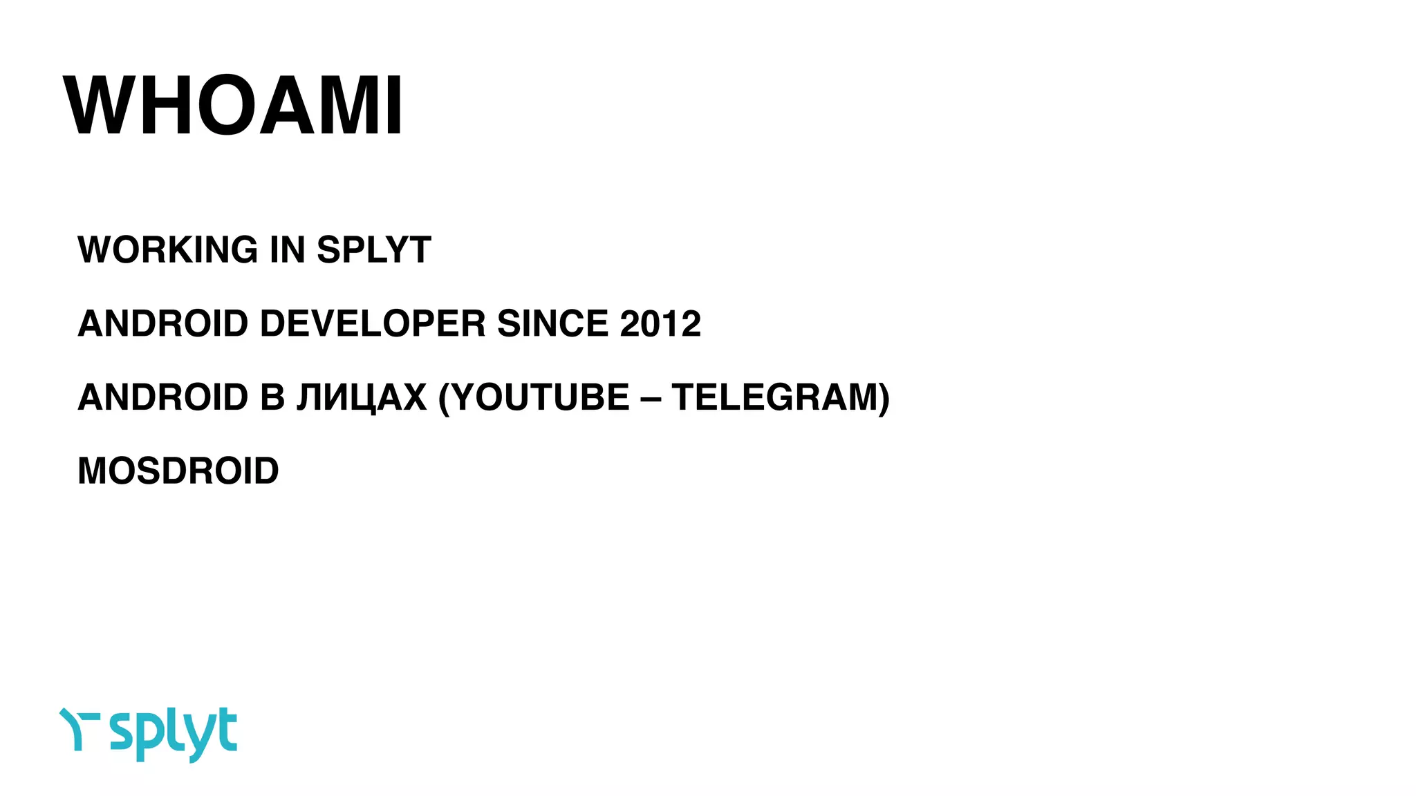 WHOAMI
ANDROID DEVELOPER SINCE 2012
ANDROID В ЛИЦАХ (YOUTUBE – TELEGRAM)
WORKING IN SPLYT
MOSDROID
 