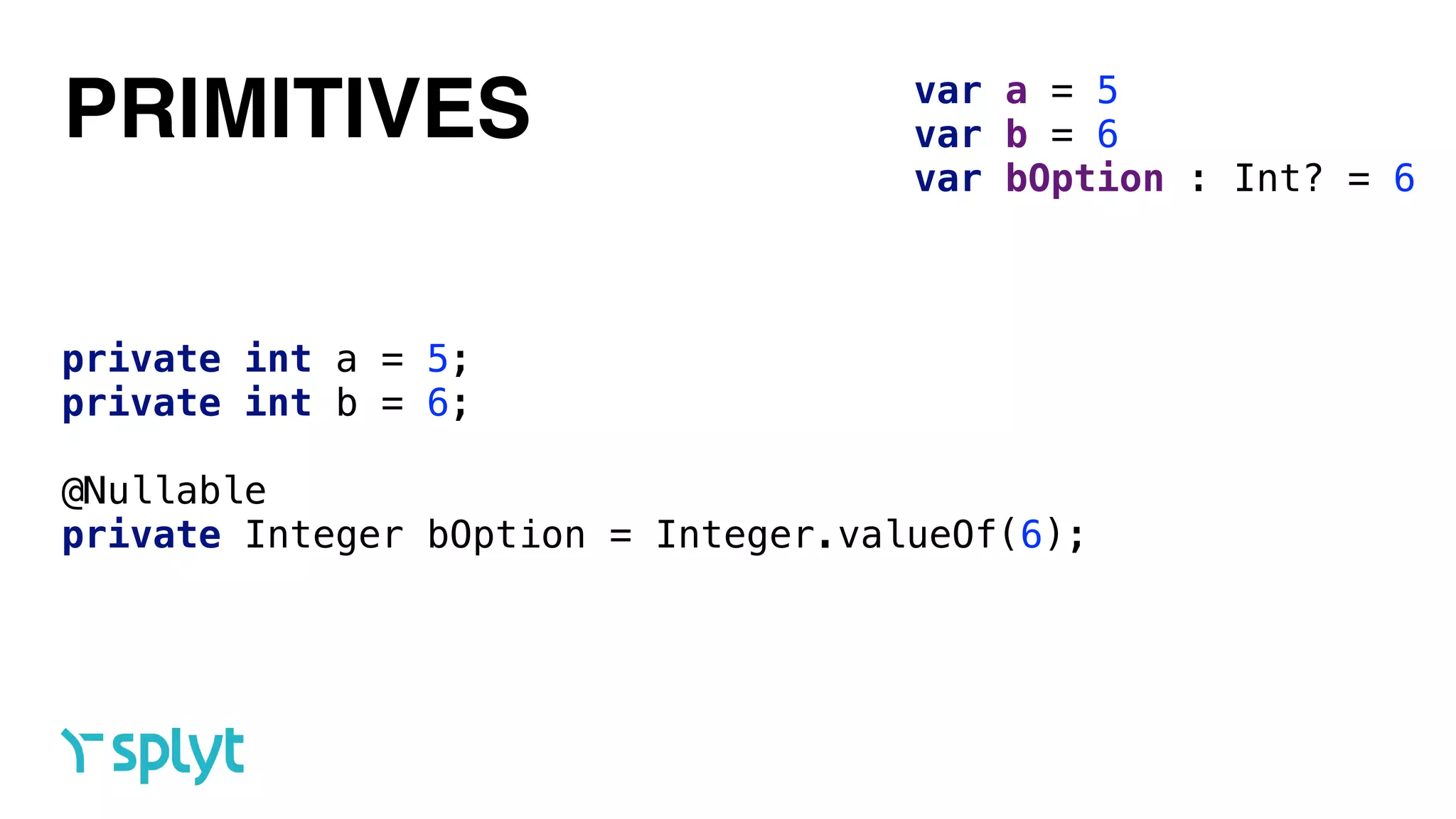 var a = 5 
var b = 6 
var bOption : Int? = 6
PRIMITIVES
private int a = 5; 
private int b = 6; 
@Nullable
private Integer bOption = Integer.valueOf(6);
 