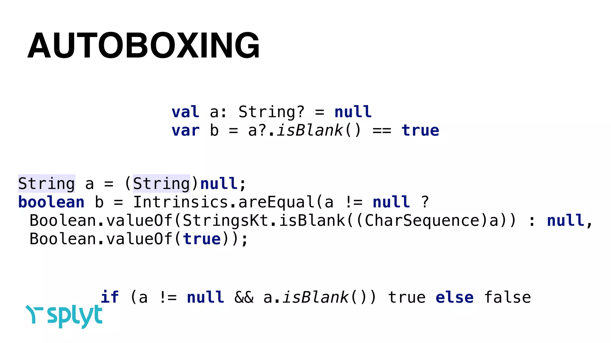 AUTOBOXING
val a: String? = null 
var b = a?.isBlank() == true
String a = (String)null; 
boolean b = Intrinsics.areEqual(a != null ?
Boolean.valueOf(StringsKt.isBlank((CharSequence)a)) : null,
Boolean.valueOf(true));
if (a != null && a.isBlank()) true else false
 