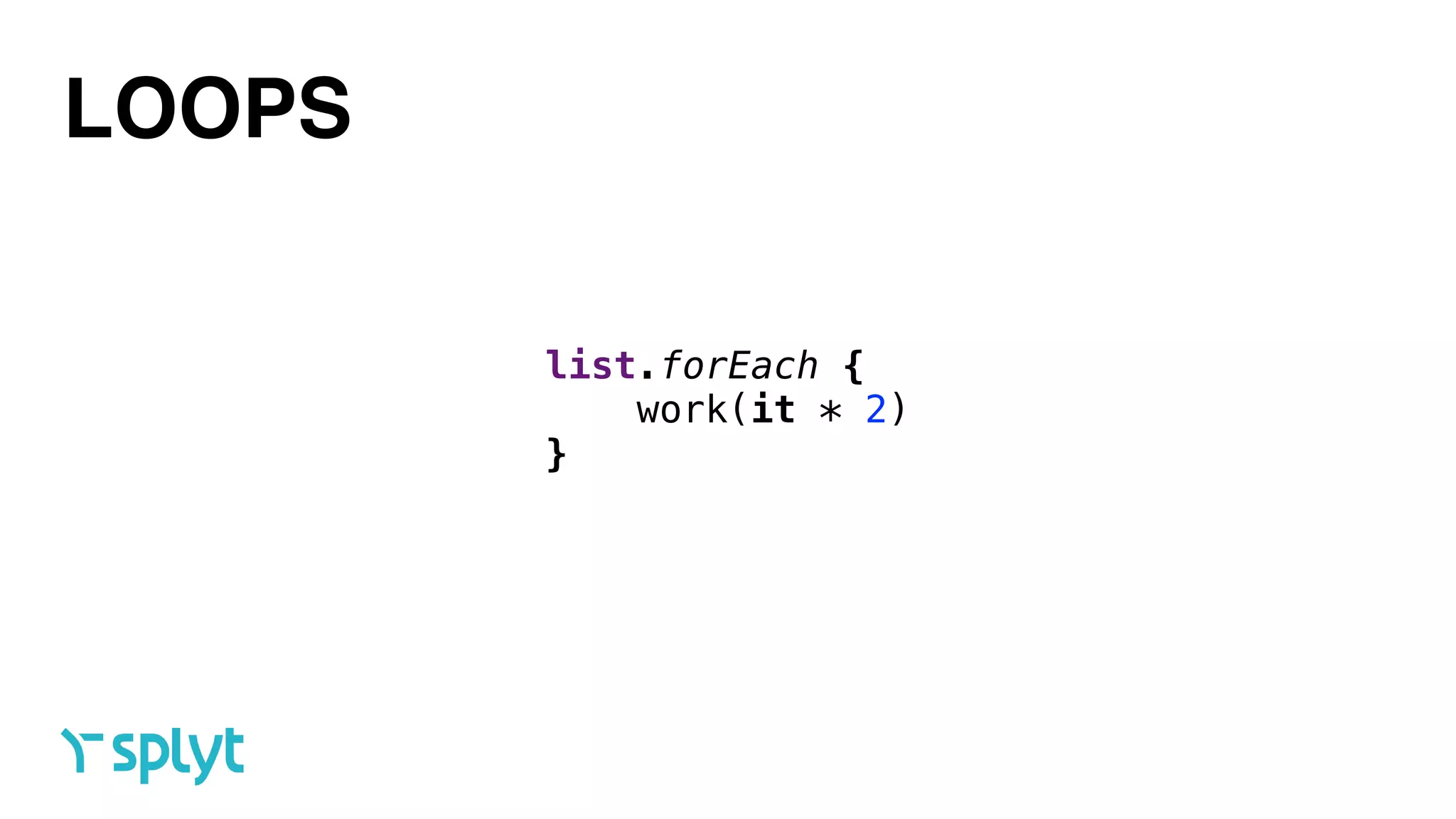 LOOPS
list.forEach { 
work(it * 2) 
}
 