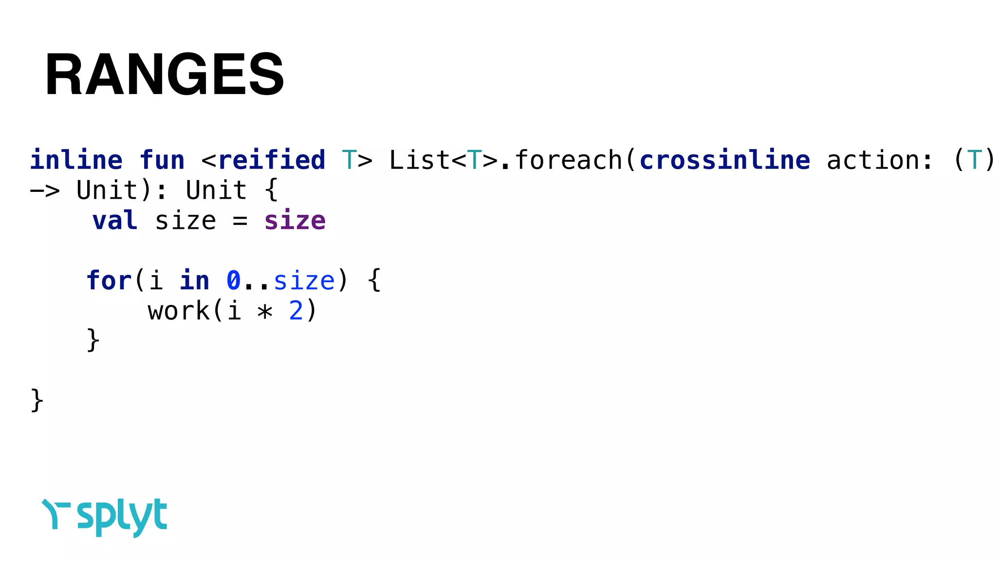 RANGES
inline fun <reified T> List<T>.foreach(crossinline action: (T)
-> Unit): Unit { 
val size = size
 
for(i in 0..size) { 
work(i * 2) 
}
 
}
 