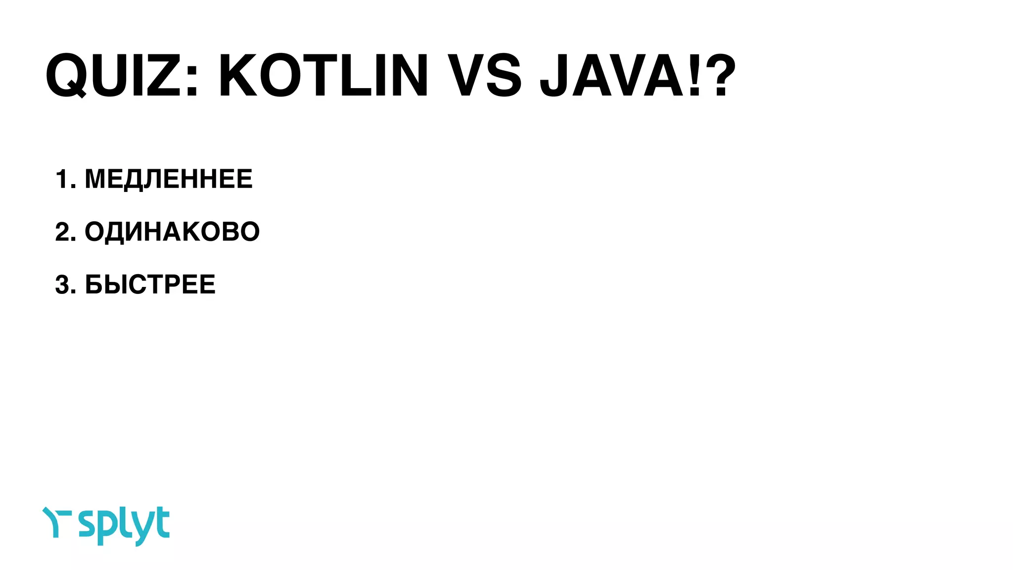 QUIZ: KOTLIN VS JAVA!?
1. МЕДЛЕННЕЕ
2. ОДИНАКОВО
3. БЫСТРЕЕ
 