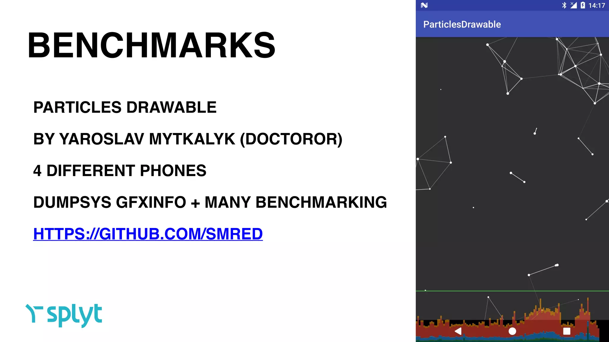 BENCHMARKS
PARTICLES DRAWABLE
BY YAROSLAV MYTKALYK (DOCTOROR)
4 DIFFERENT PHONES
DUMPSYS GFXINFO + MANY BENCHMARKING
HTTPS://GITHUB.COM/SMRED
 