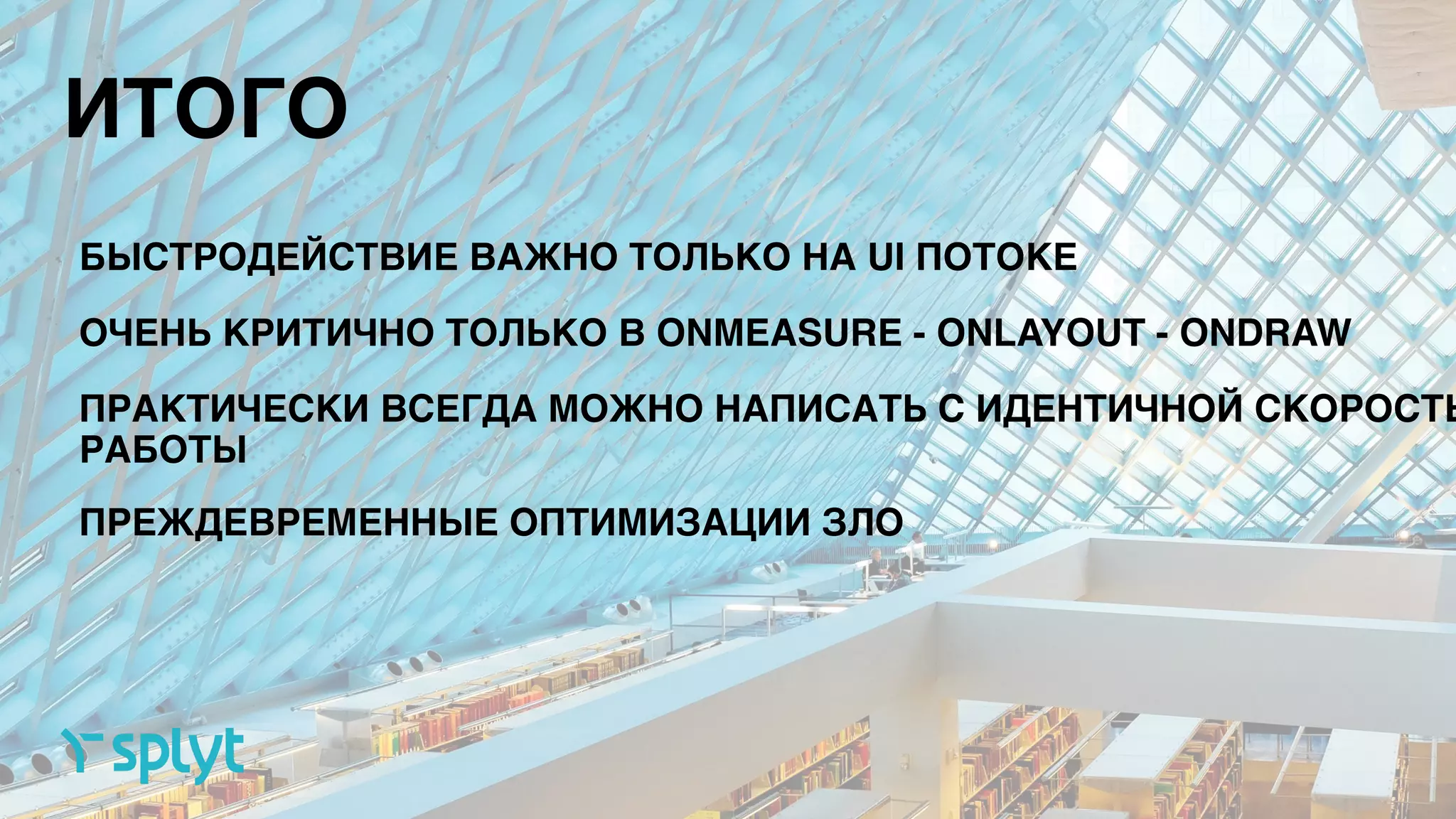 ИТОГО
БЫСТРОДЕЙСТВИЕ ВАЖНО ТОЛЬКО НА UI ПОТОКЕ
ОЧЕНЬ КРИТИЧНО ТОЛЬКО В ONMEASURE - ONLAYOUT - ONDRAW
ПРАКТИЧЕСКИ ВСЕГДА МОЖНО НАПИСАТЬ С ИДЕНТИЧНОЙ СКОРОСТЬ
РАБОТЫ
ПРЕЖДЕВРЕМЕННЫЕ ОПТИМИЗАЦИИ ЗЛО
 