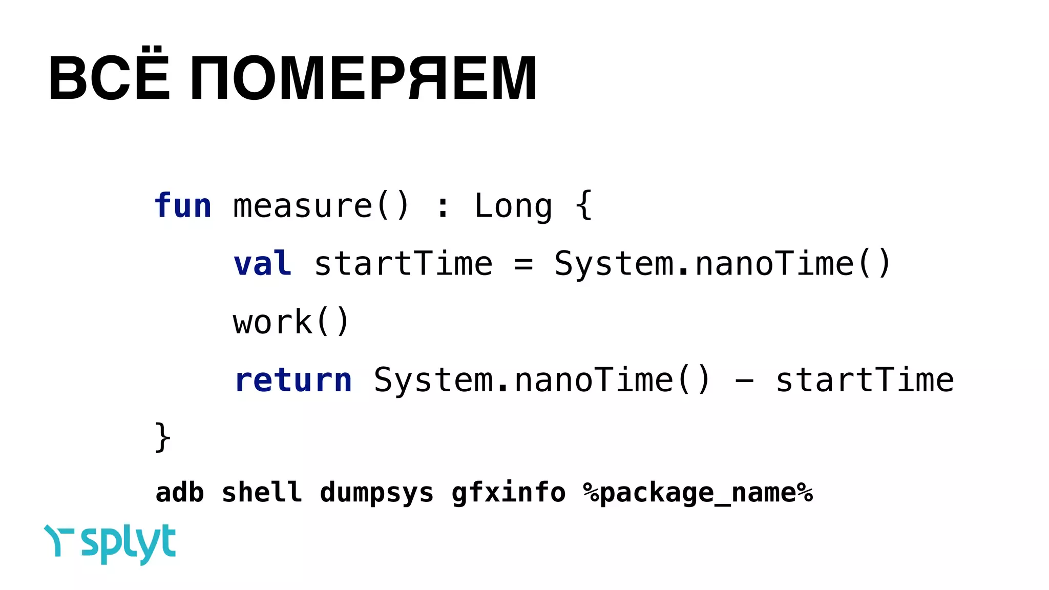 ВСЁ ПОМЕРЯЕМ
fun measure() : Long { 
val startTime = System.nanoTime() 
work() 
return System.nanoTime() - startTime 
}
adb shell dumpsys gfxinfo %package_name%
 
