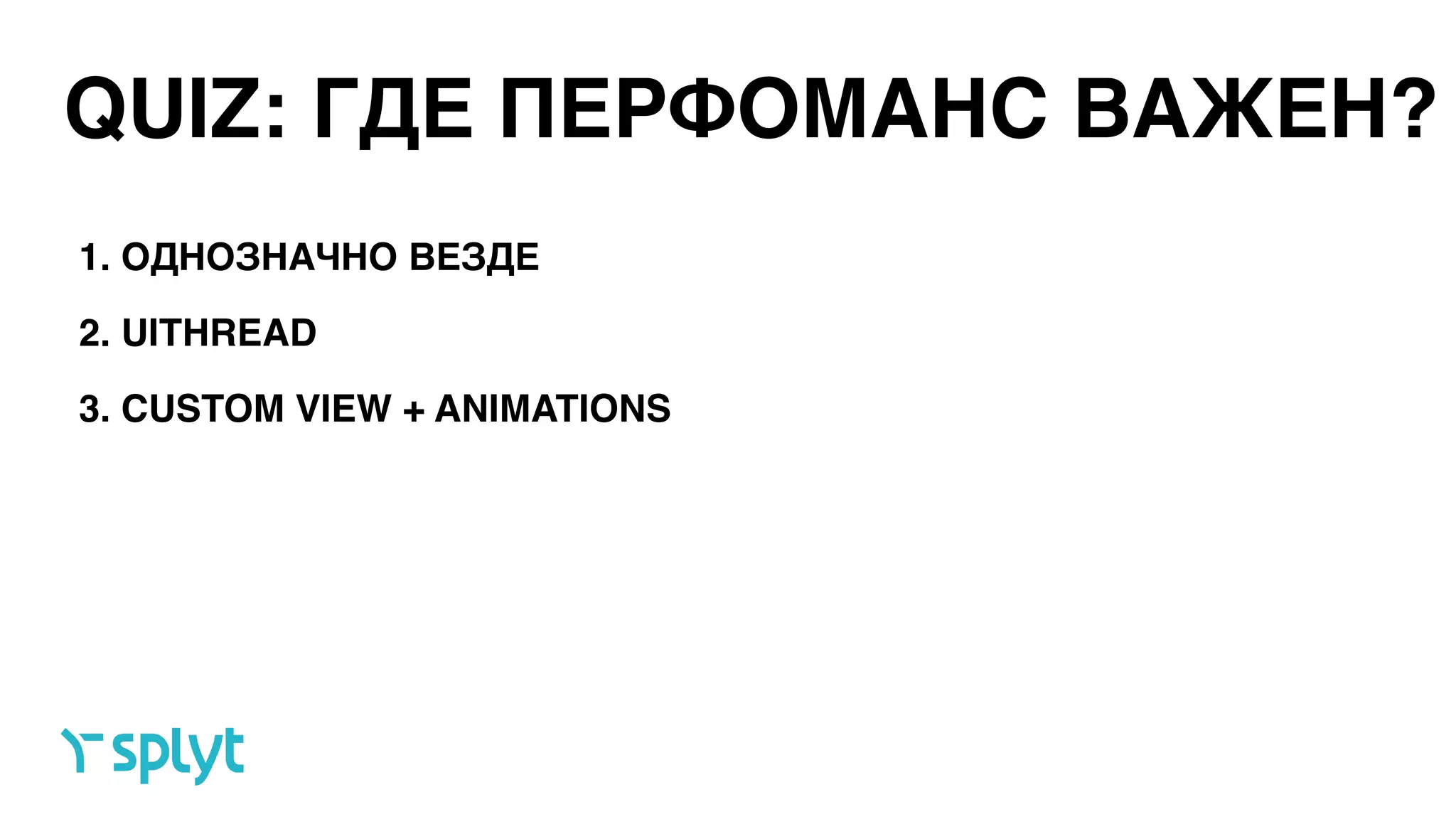QUIZ: ГДЕ ПЕРФОМАНС ВАЖЕН?
1. ОДНОЗНАЧНО ВЕЗДЕ
2. UITHREAD
3. CUSTOM VIEW + ANIMATIONS
 