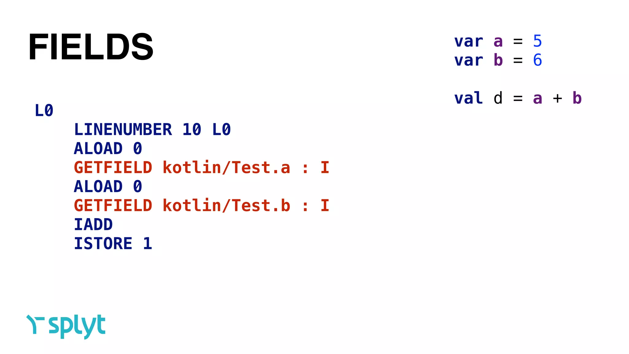 L0
LINENUMBER 10 L0
ALOAD 0
GETFIELD kotlin/Test.a : I
ALOAD 0
GETFIELD kotlin/Test.b : I
IADD
ISTORE 1
FIELDS var a = 5 
var b = 6 
 
val d = a + b
 
