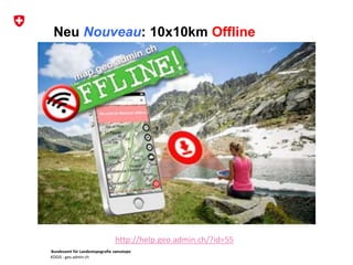 Bundesamt für Landestopografie swisstopo
KOGIS : geo.admin.ch
Neu Nouveau: 10x10km Offline
• http://help.geo.admin.ch/?id=55
http://help.geo.admin.ch/?id=55
 