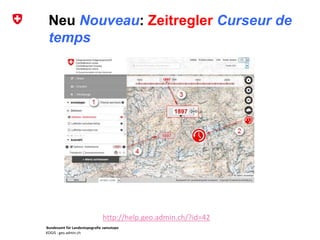 Bundesamt für Landestopografie swisstopo
KOGIS : geo.admin.ch
Neu Nouveau: Zeitregler Curseur de
temps
http://help.geo.admin.ch/?id=42
 