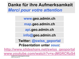 Bundesamt für Landestopografie swisstopo
KOGIS : geo.admin.ch
Danke für ihre Aufmerksamkeit
Merci pour votre attention
www.geo.admin.ch
map.geo.admin.ch
api.geo.admin.ch
info@geo.admin.ch
Twitter: @swiss_geportal
Präsentation unter sous:
http://www.slideshare.net/swiss_geoportal
www.youtube.com/watch?v=x-jMGRCRzS4
 