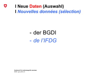 Bundesamt für Landestopografie swisstopo
KOGIS : geo.admin.ch
I Neue Daten (Auswahl)
I Nouvelles données (sélection)
- der BGDI
- de l’IFDG
 