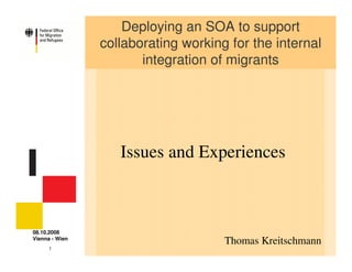 Deploying an SOA to support
                collaborating working for the internal
                       integration of migrants




                   Issues and Experiences



08.10.2008
Vienna - Wien
                                     Thomas Kreitschmann
      1
 