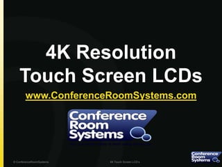 4K Resolution
Touch Screen LCDs
www.ConferenceRoomSystems.com
© ConferenceRoomSystems 4K Touch Screen LCD’s
 