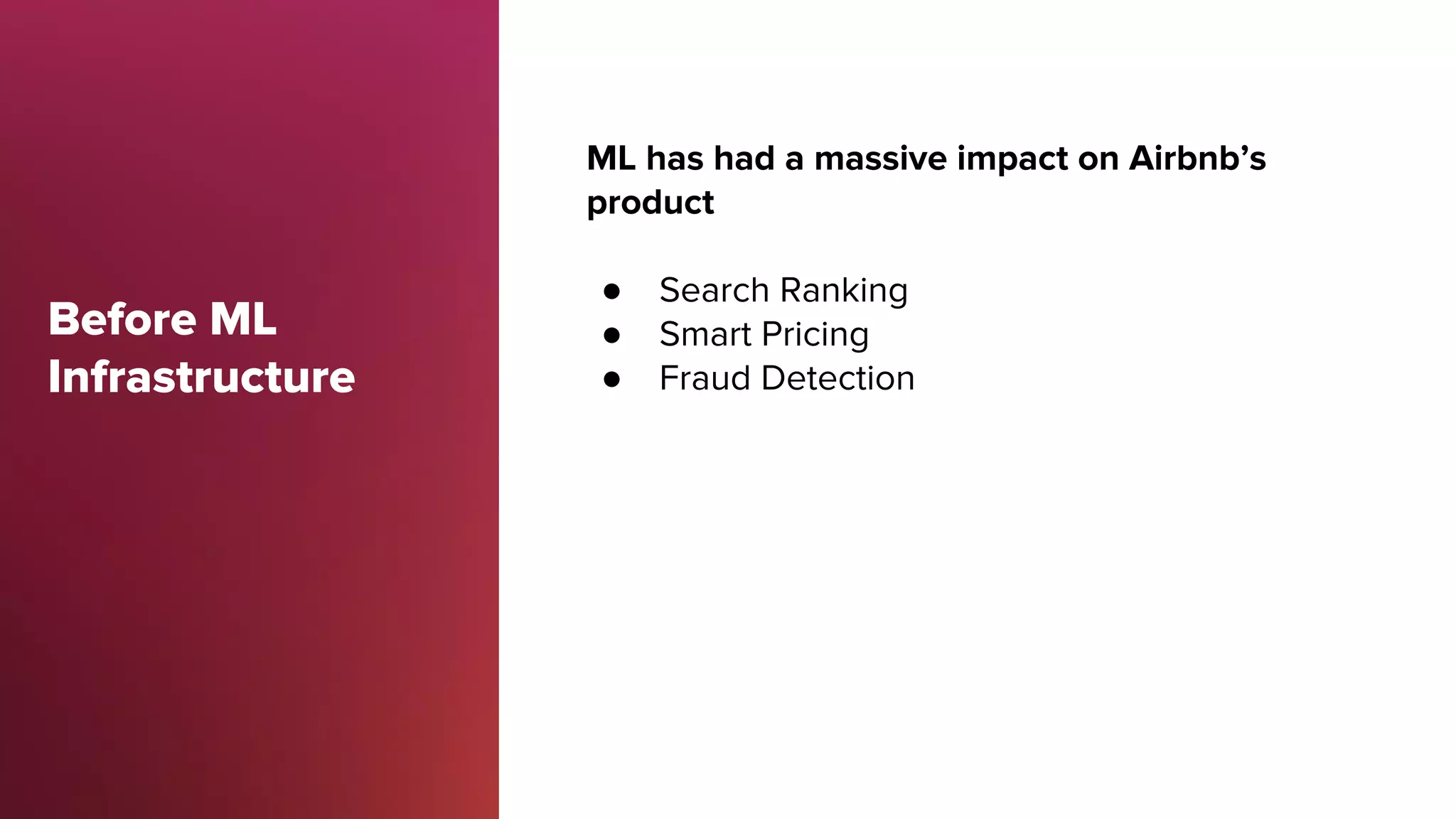 Before ML
Infrastructure
ML has had a massive impact on Airbnb’s
product
● Search Ranking
● Smart Pricing
● Fraud Detection
 