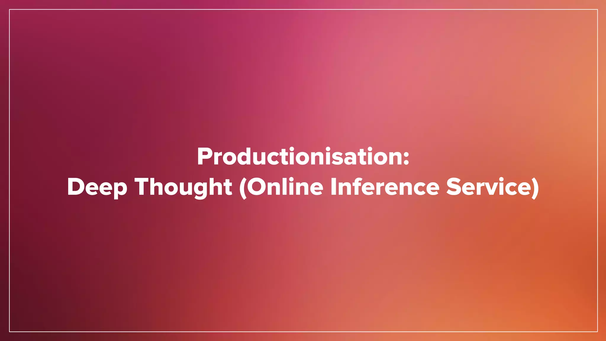Productionisation:
Deep Thought (Online Inference Service)
 