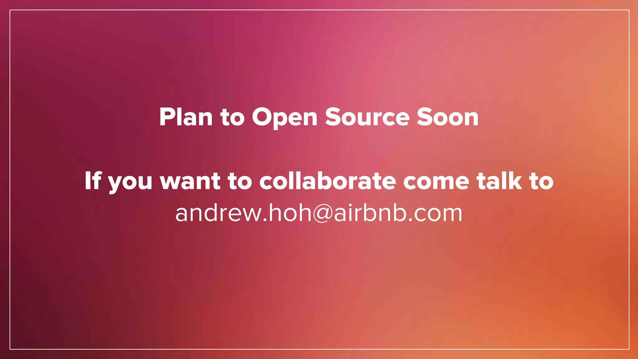 Plan to Open Source Soon
If you want to collaborate come talk to
andrew.hoh@airbnb.com
 