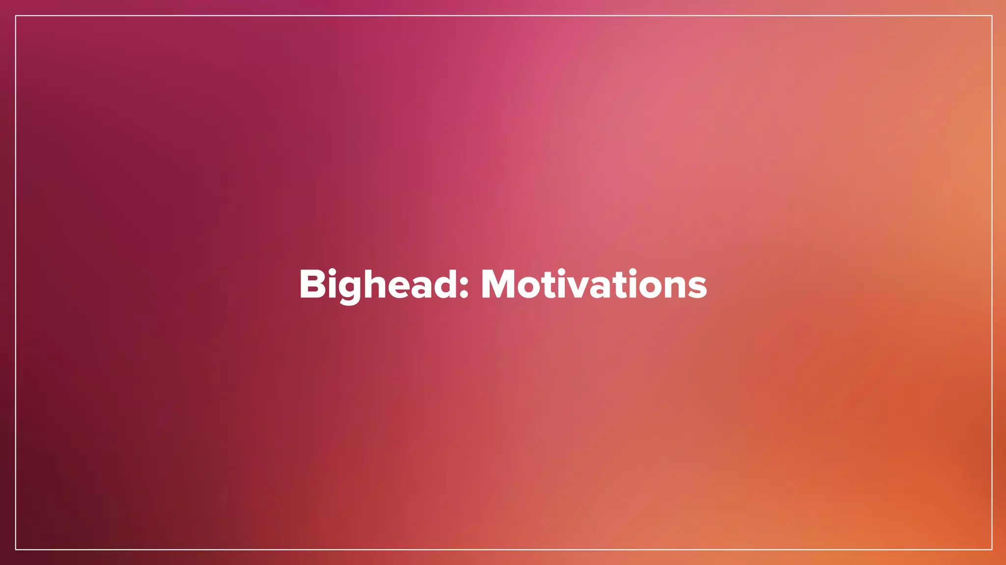 Bighead: Motivations
 