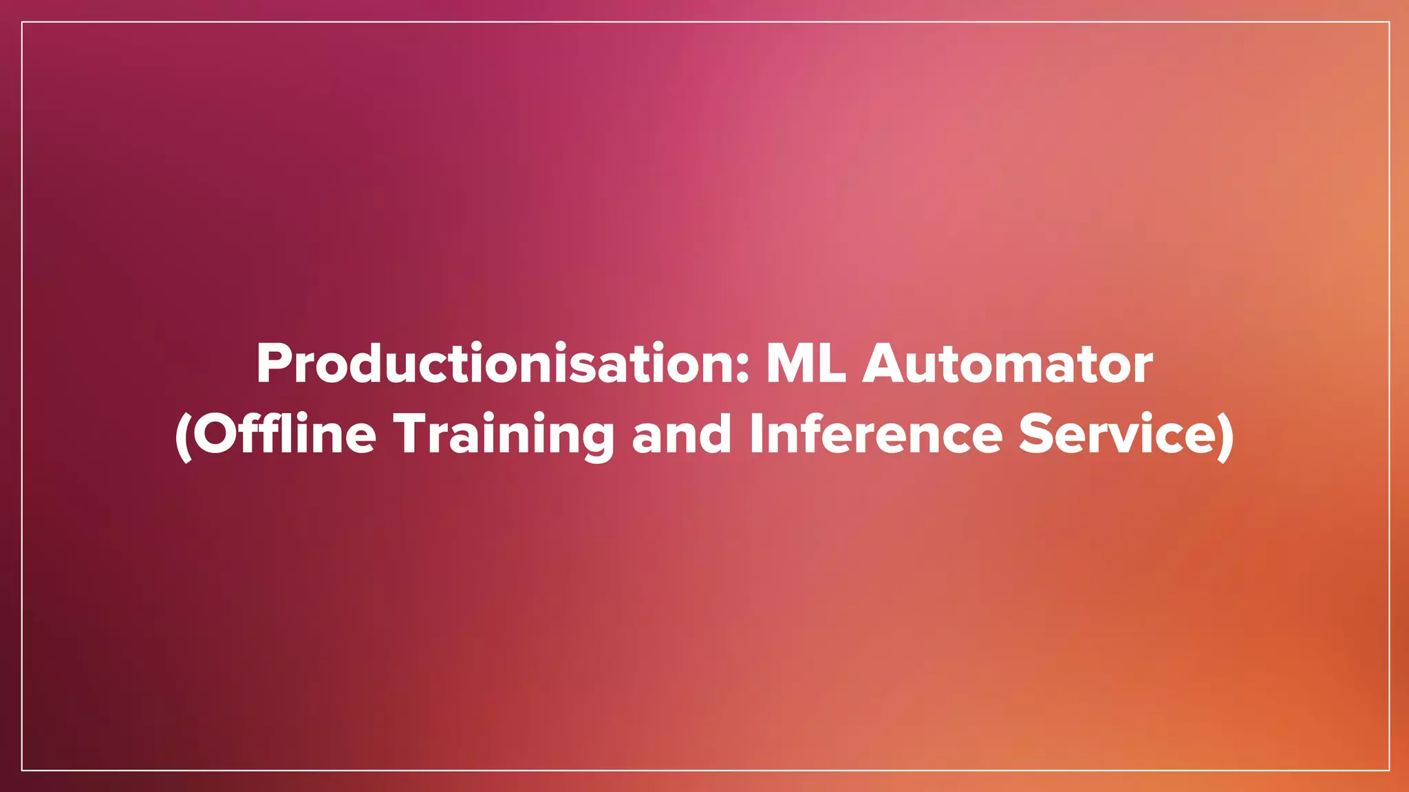 Productionisation: ML Automator
(Offline Training and Inference Service)
 