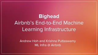 Bighead
Airbnb’s End-to-End Machine
Learning Infrastructure
Andrew Hoh and Krishna Puttaswamy
ML Infra @ Airbnb
 