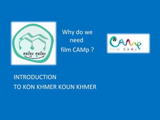 INTRODUCTION TO KON KHMER KOUN KHMER Why do we need  film CAMp ? 