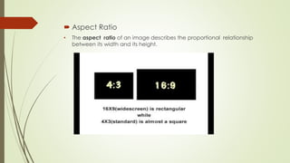  Aspect Ratio
• The aspect ratio of an image describes the proportional relationship
between its width and its height.
 