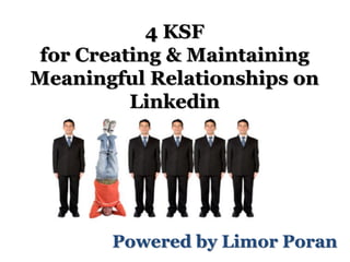 •Communication model changes and
internal social networks
Powered by Limor Poran
4 KSF
for Creating & Maintaining
Meaningful Relationships on
Linkedin
 
