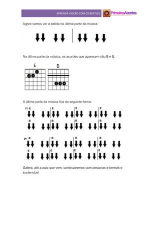 APRENDA VIOLÃO COM OS BEATLES
Agora vamos ver a batida na última parte da música:
Na última parte da música, os acordes que aparecem são B e E.
A última parte da música fica da seguinte forma:
Galera, até a aula que vem, continuaremos com pestanas e bemois e
sustenidos!
 