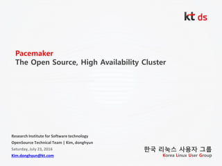 Pacemaker
The Open Source, High Availability Cluster
Research Institute for Software technology
OpenSource Technical Team | Kim, donghyun
Saturday, July 23, 2016
Kim.donghyun@kt.com
한국 리눅스 사용자 그룹
Korea Linux User Group
 