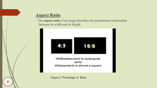 Aspect Ratio
The aspect ratio of an image describes the proportional relationship
between its width and its height.
Figure:2- Percentage of Ratio
4
 