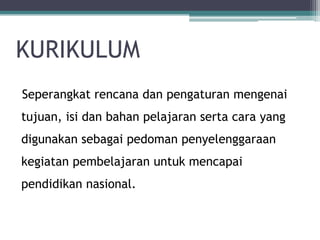 KURIKULUM 
Seperangkatrencanadanpengaturanmengenaitujuan, isidanbahanpelajaransertacarayang digunakansebagaipedomanpenyelenggaraankegiatanpembelajaranuntukmencapaipendidikannasional.  