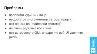 Проблемы
● проблема курицы и яйца
● недостаток инструментов автоматизации
● нет поиска по “файловой системе”
● не очень удобные политики
● нет встроенного GUI, внедрение веб-UI увеличит
риски
 