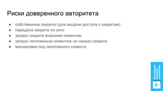 Риски доверенного авторитета
● собственные секреты (для выдачи доступа к секретам)
● передача секрета по сети
● запрос секрета внешним клиентом
● запрос легитимным клиентом не своего секрета
● маскировка под легитимного клиента
 