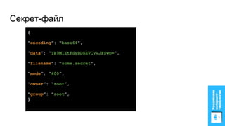 Секрет-файл
{
“encoding”: “base64”,
“data”: “TE9MIEtFSyBDSEVCVVJFSwo=”,
“filename”: ”some.secret”,
“mode”: ”400”,
“owner”: “root”,
“group”: ”root”,
}
 