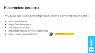 Kubernetes: секреты
Чуть лучше хранения в репозитории(если включена аутентификация в etcd):
● нет шифрования
● неудобный контроль
● сложные политики
● работают только внутри Kubernetes
● пока что не расширяются
 