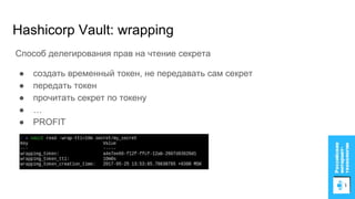 Hashicorp Vault: wrapping
Способ делегирования прав на чтение секрета
● создать временный токен, не передавать сам секрет
● передать токен
● прочитать секрет по токену
● …
● PROFIT
 